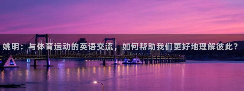 姚明：与体育运动的英语交流，如何帮助我们更好地理解彼此？
